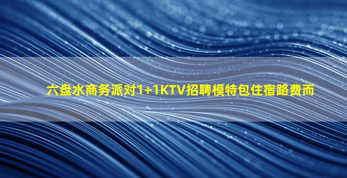 六盘水商务派对1+1KTV招聘模特包住宿路费而